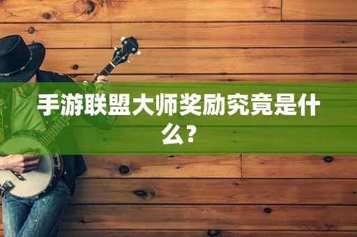 手游联盟大师奖励究竟是什么？