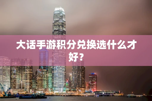 大话手游积分兑换选什么才好？