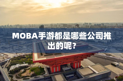 MOBA手游都是哪些公司推出的呢？
