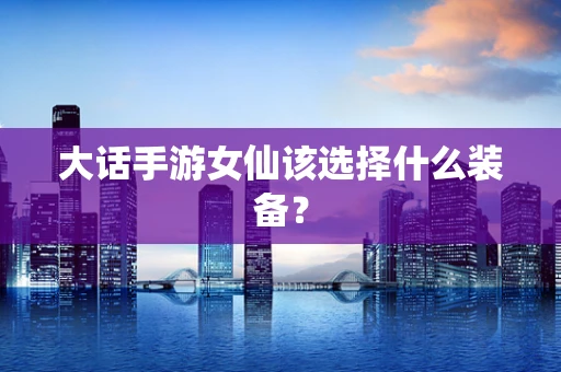 大话手游女仙该选择什么装备？
