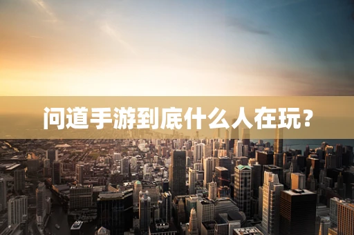 问道手游到底什么人在玩？