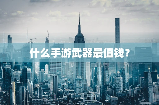 什么手游武器最值钱？