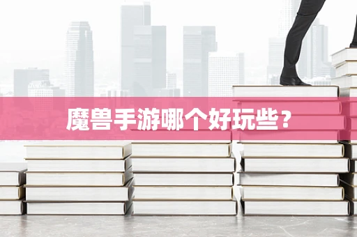 魔兽手游哪个好玩些？