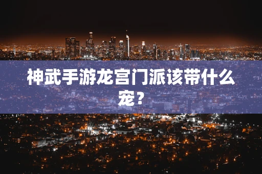 神武手游龙宫门派该带什么宠？
