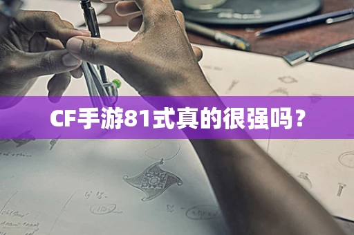 CF手游81式真的很强吗？