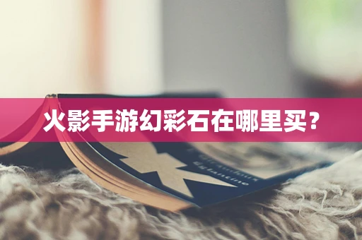 火影手游幻彩石在哪里买？