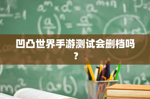 凹凸世界手游测试会删档吗？