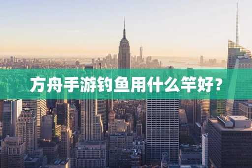 方舟手游钓鱼用什么竿好？