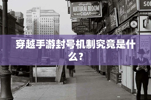 穿越手游封号机制究竟是什么？