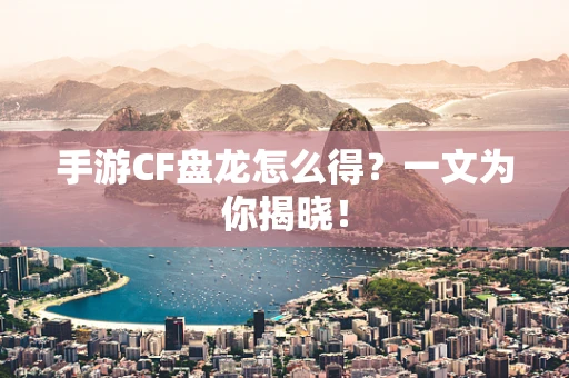 手游CF盘龙怎么得？一文为你揭晓！