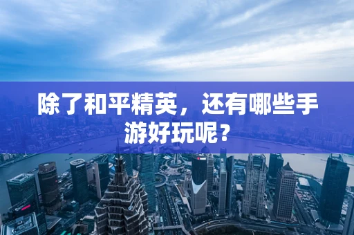 除了和平精英，还有哪些手游好玩呢？