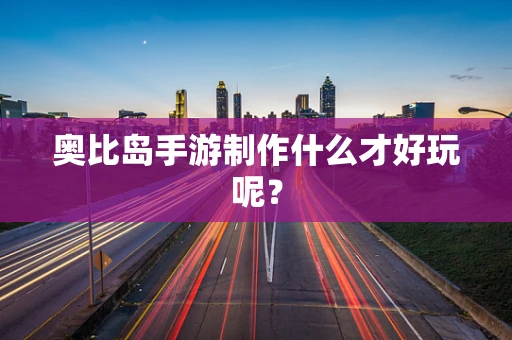 奥比岛手游制作什么才好玩呢？