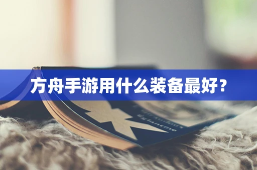 方舟手游用什么装备最好？