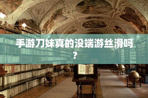 手游刀妹真的没端游丝滑吗？