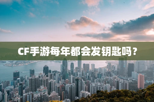 CF手游每年都会发钥匙吗？