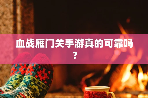 血战雁门关手游真的可靠吗？