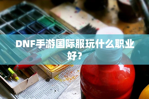 DNF手游国际服玩什么职业好？
