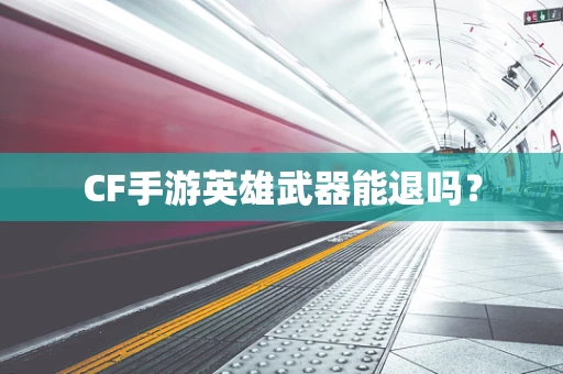 CF手游英雄武器能退吗？