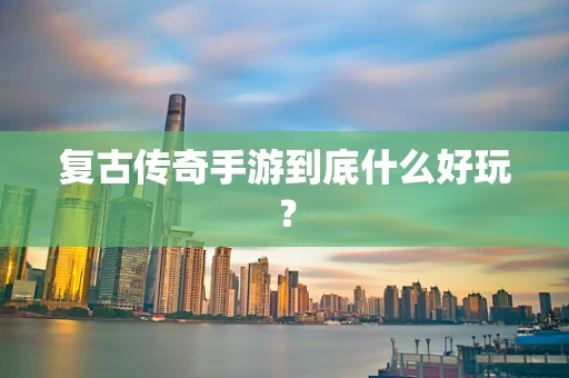 复古传奇手游到底什么好玩？