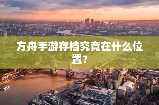 方舟手游存档究竟在什么位置？