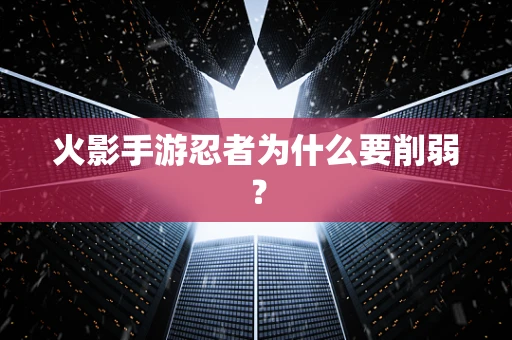 火影手游忍者为什么要削弱？