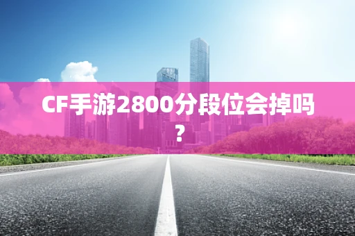CF手游2800分段位会掉吗？