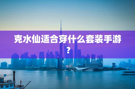 克水仙适合穿什么套装手游？