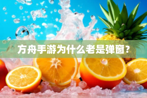 方舟手游为什么老是弹窗？