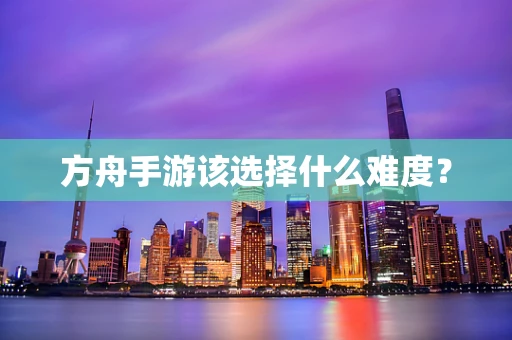 方舟手游该选择什么难度？