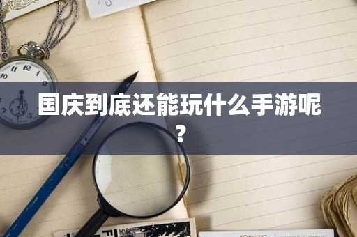 国庆到底还能玩什么手游呢？
