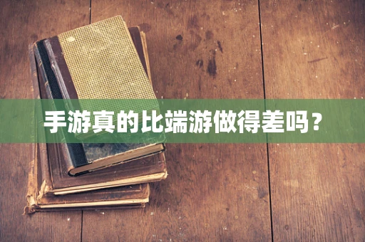 手游真的比端游做得差吗？