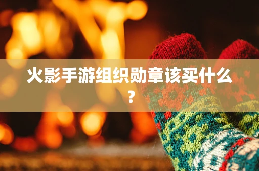 火影手游组织勋章该买什么？