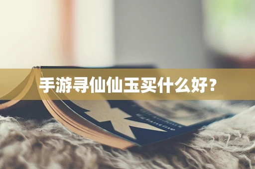 手游寻仙仙玉买什么好？