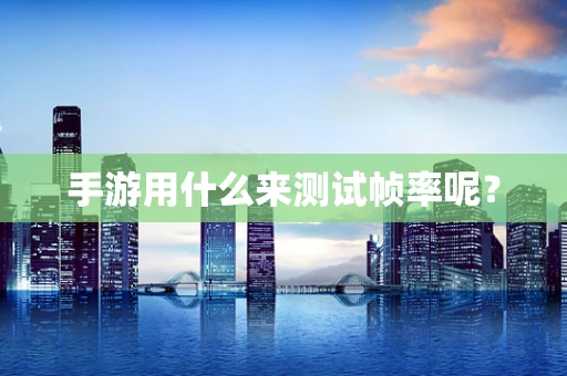 手游用什么来测试帧率呢？