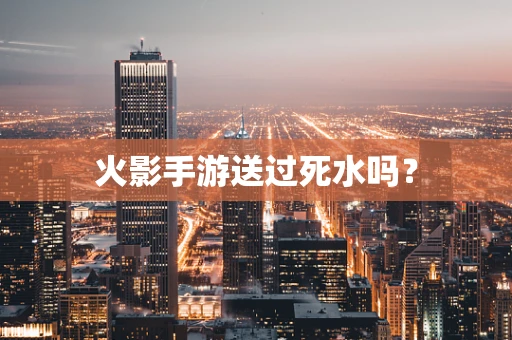 火影手游送过死水吗？