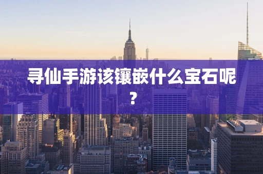 寻仙手游该镶嵌什么宝石呢？