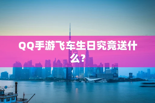 QQ手游飞车生日究竟送什么？