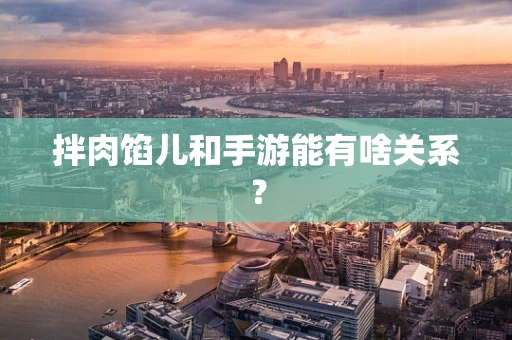 拌肉馅儿和手游能有啥关系？
