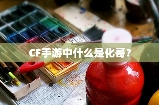 CF手游中什么是化哥？