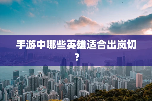 手游中哪些英雄适合出岚切？