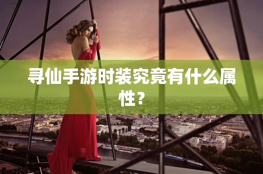 寻仙手游时装究竟有什么属性？