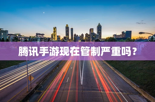 腾讯手游现在管制严重吗？