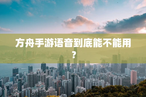 方舟手游语音到底能不能用？