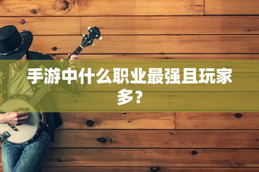 手游中什么职业最强且玩家多？