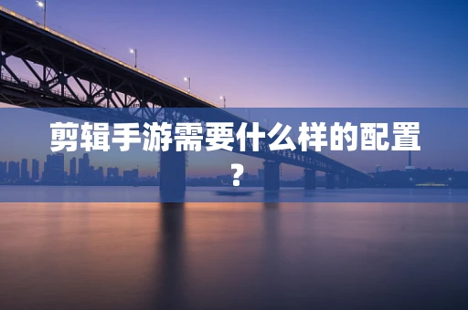 剪辑手游需要什么样的配置？
