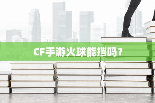 CF手游火球能挡吗？