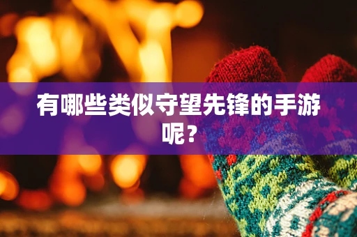 有哪些类似守望先锋的手游呢？