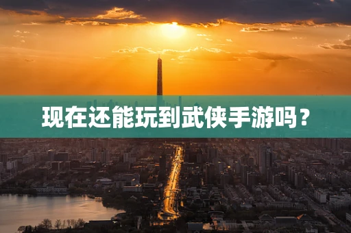 现在还能玩到武侠手游吗？