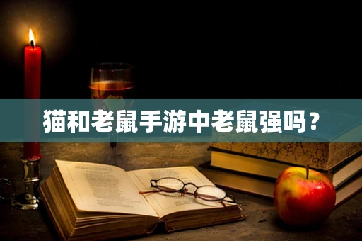 猫和老鼠手游中老鼠强吗？