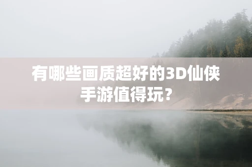 有哪些画质超好的3D仙侠手游值得玩？